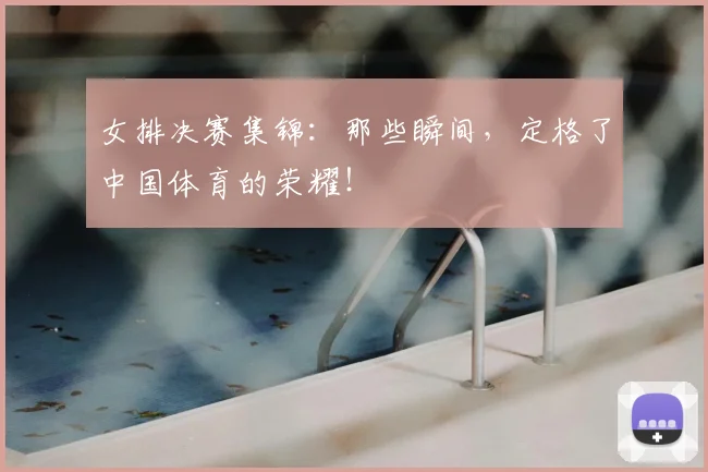 女排决赛集锦：那些瞬间，定格了中国体育的荣耀！