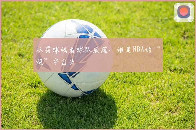 从罚球线看球队底蕴，谁是NBA的“稳”字当头