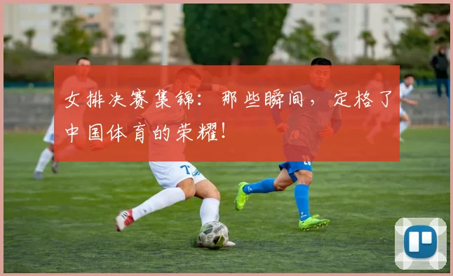 女排决赛集锦：那些瞬间，定格了中国体育的荣耀！