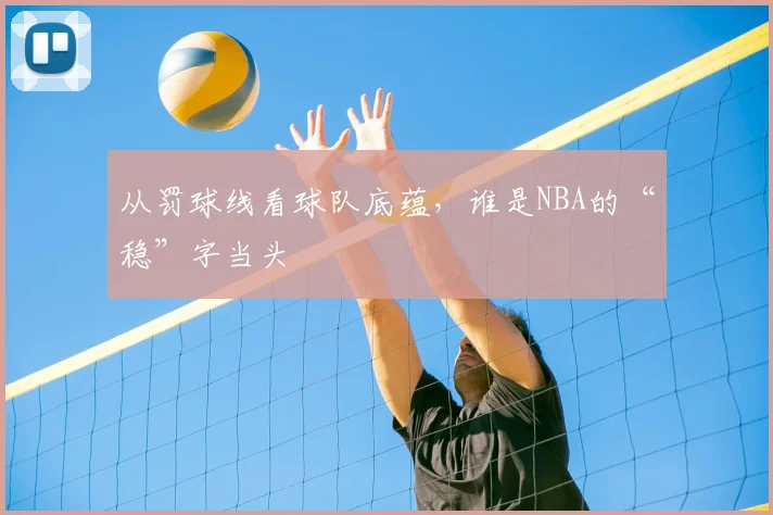 从罚球线看球队底蕴，谁是NBA的“稳”字当头